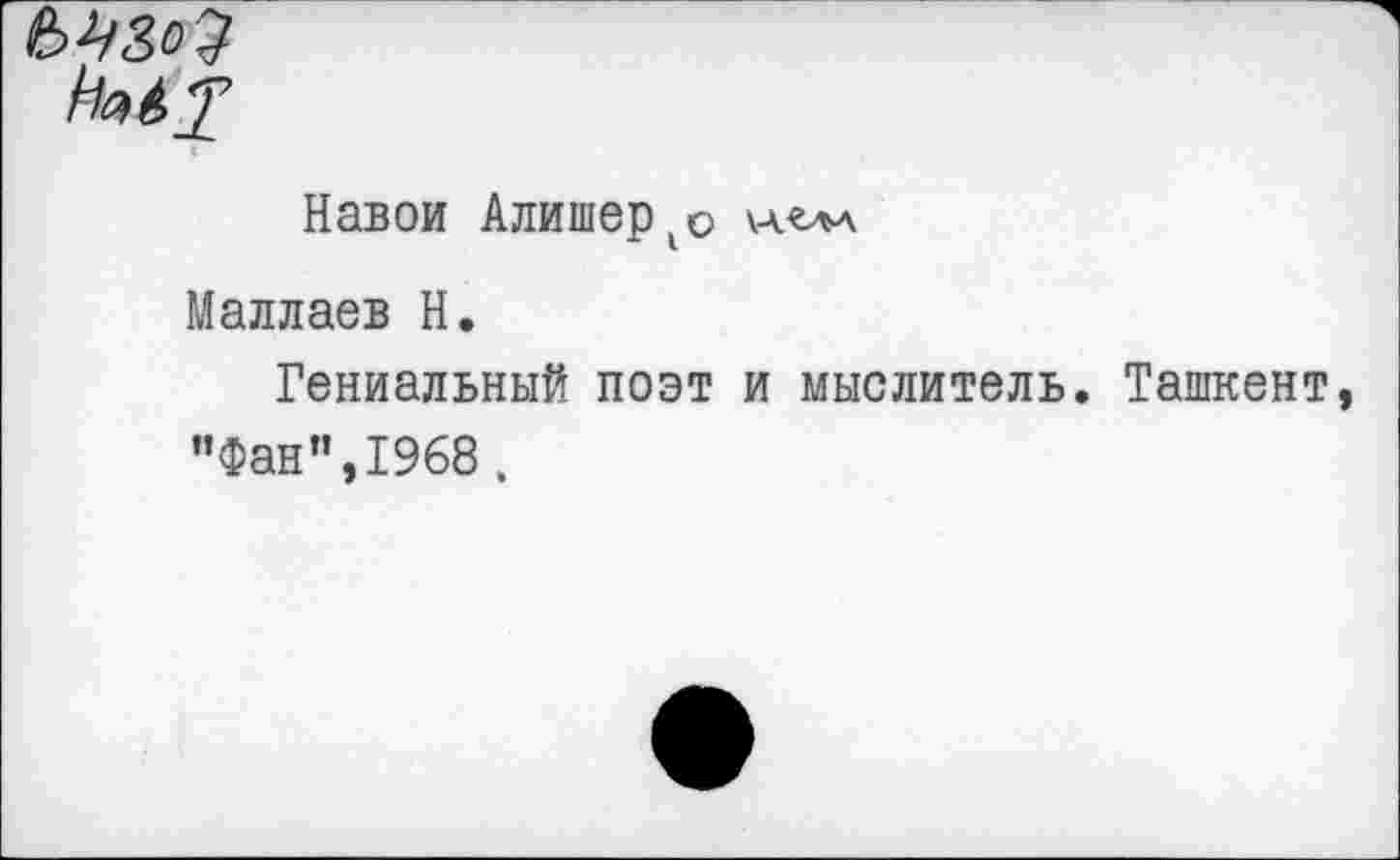 ﻿Навои Алишер^ \л«ла Маллаев Н.
Гениальный поэт и мыслитель. Ташкент "Фан”,1968,